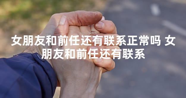 女朋友和前任还有联系正常吗 女朋友和前任还有联系